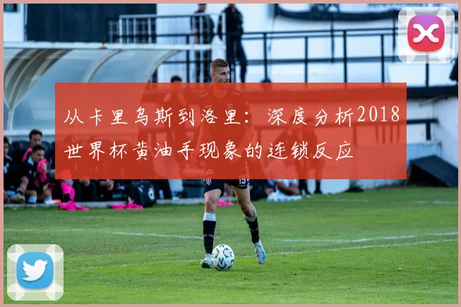 从卡里乌斯到洛里：深度分析2018世界杯黄油手现象的连锁反应