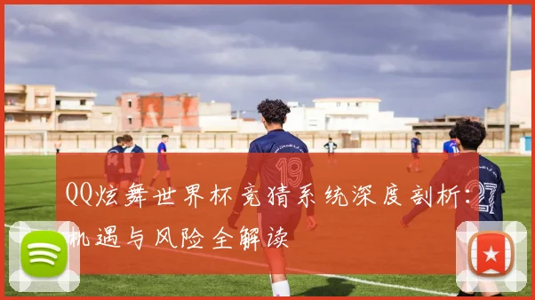 QQ炫舞世界杯竞猜系统深度剖析：机遇与风险全解读