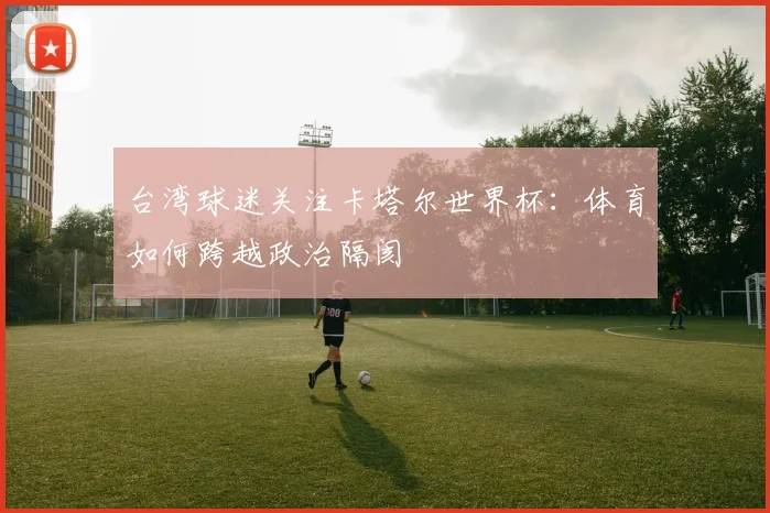 台湾球迷关注卡塔尔世界杯：体育如何跨越政治隔阂