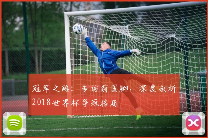 冠军之路：专访前国脚，深度剖析2018世界杯争冠格局