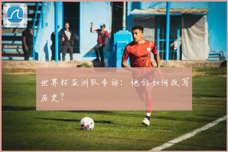 世界杯亚洲队专访：他们如何改写历史？