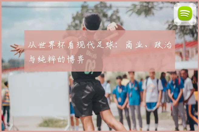 从世界杯看现代足球:商业、政治与纯粹的博弈