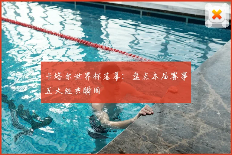 卡塔尔世界杯落幕:盘点本届赛事五大经典瞬间