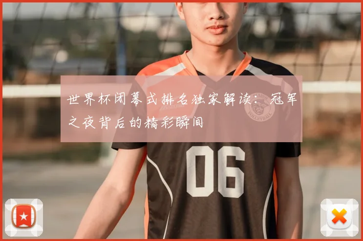 世界杯闭幕式排名独家解读:冠军之夜背后的精彩瞬间