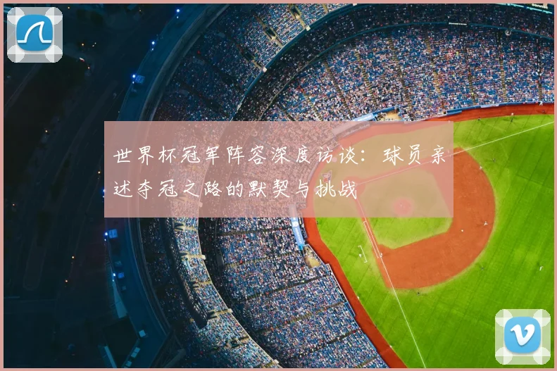 世界杯冠军阵容深度访谈：球员亲述夺冠之路的默契与挑战