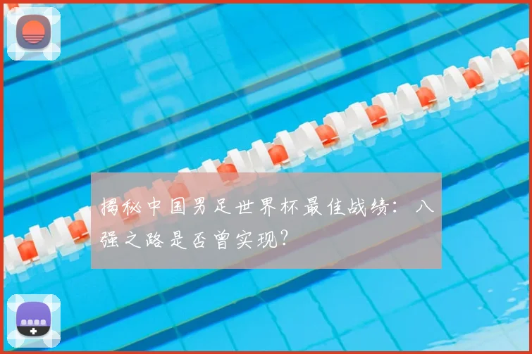 揭秘中国男足世界杯最佳战绩：八强之路是否曾实现？