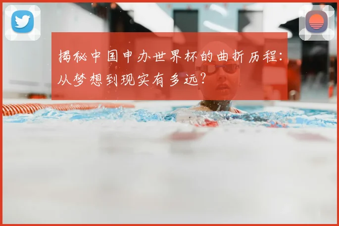 揭秘中国申办世界杯的曲折历程：从梦想到现实有多远？