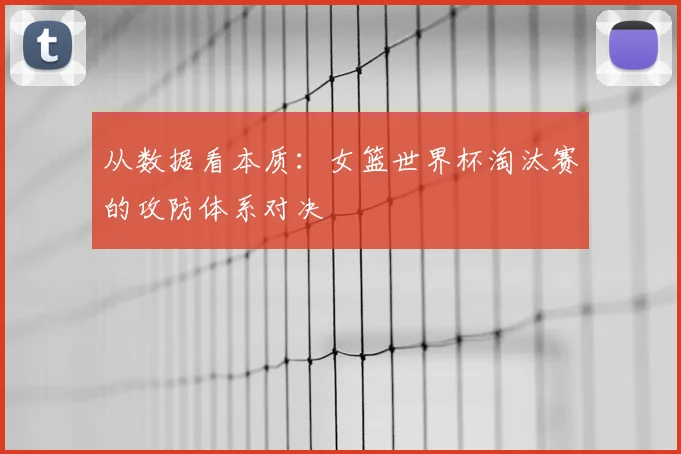 从数据看本质:女篮世界杯淘汰赛的攻防体系对决