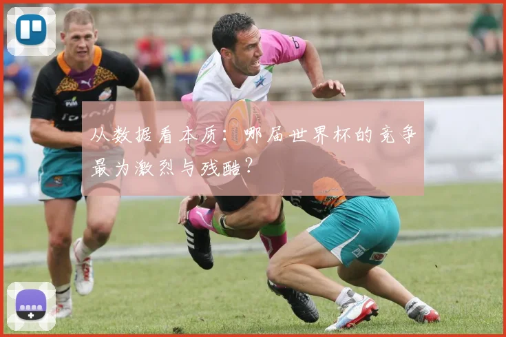 从数据看本质:哪届世界杯的竞争最为激烈与残酷?