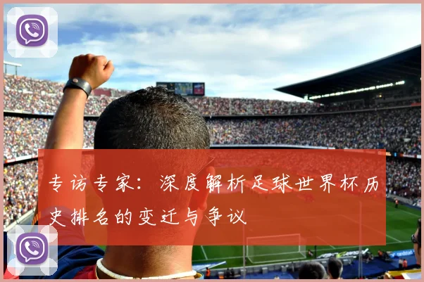 专访专家:深度解析足球世界杯历史排名的变迁与争议