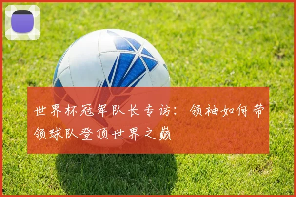 世界杯冠军队长专访:领袖如何带领球队登顶世界之巅