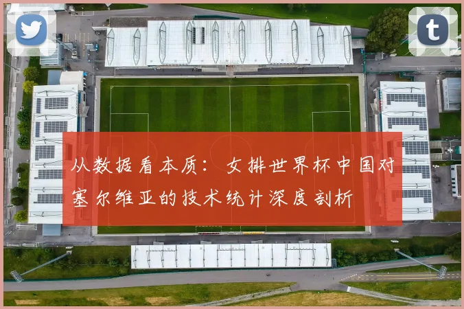 从数据看本质：女排世界杯中国对塞尔维亚的技术统计深度剖析