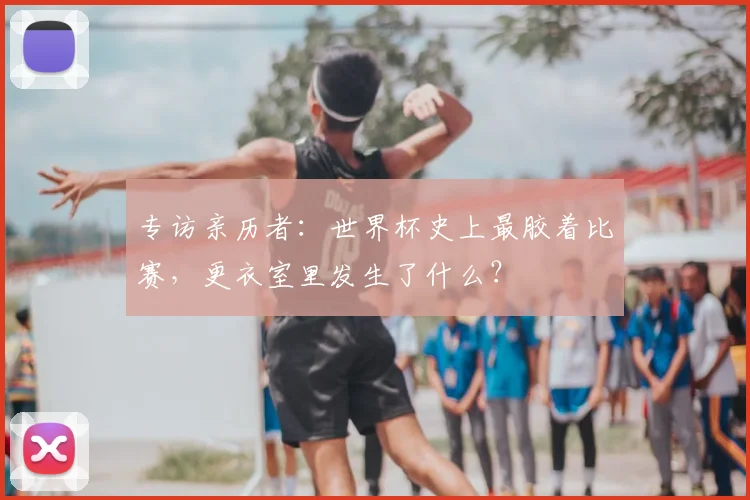 专访亲历者:世界杯史上最胶着比赛,更衣室里发生了什么?