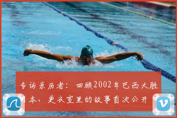 专访亲历者:回顾2002年巴西大胜日本,更衣室里的故事首次公开