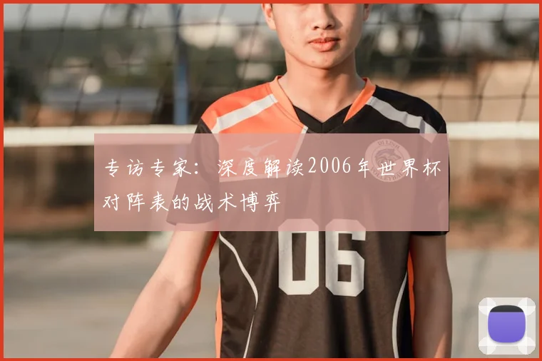 专访专家:深度解读2006年世界杯对阵表的战术博弈