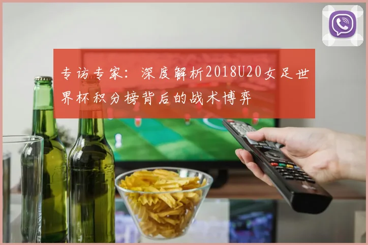 专访专家:深度解析2018U20女足世界杯积分榜背后的战术博弈
