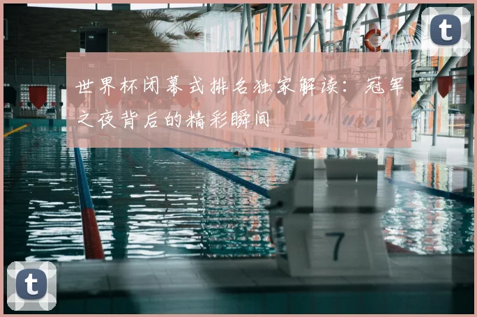 世界杯闭幕式排名独家解读:冠军之夜背后的精彩瞬间
