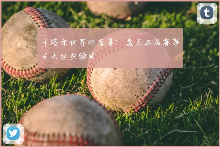 卡塔尔世界杯落幕:盘点本届赛事五大经典瞬间