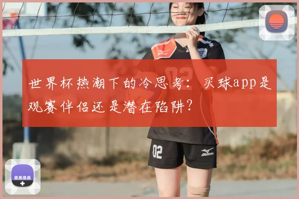 世界杯热潮下的冷思考:买球app是观赛伴侣还是潜在陷阱?