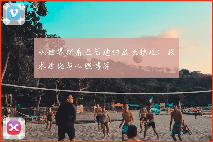 从世界杯看王艺迪的成长轨迹：技术进化与心理博弈