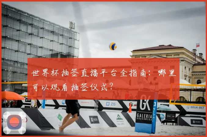 世界杯抽签直播平台全指南：哪里可以观看抽签仪式？