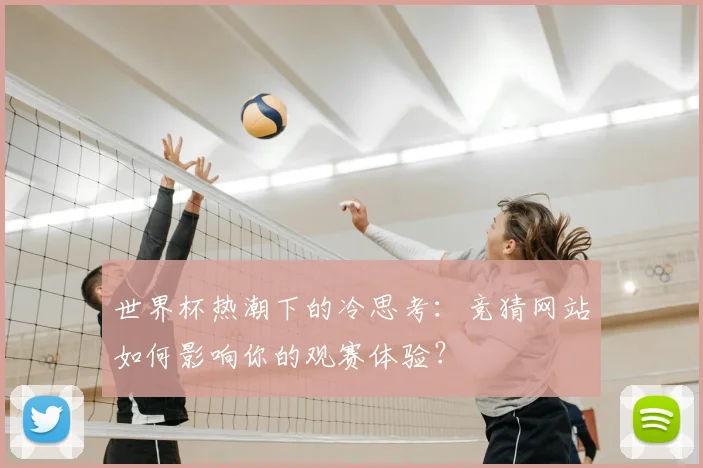 世界杯热潮下的冷思考:竞猜网站如何影响你的观赛体验?