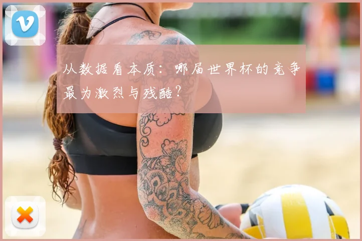 从数据看本质:哪届世界杯的竞争最为激烈与残酷?