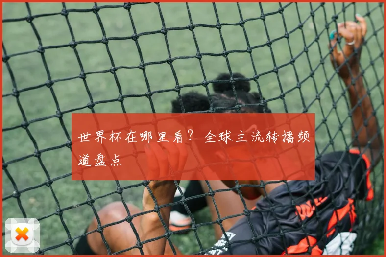世界杯在哪里看?全球主流转播频道盘点