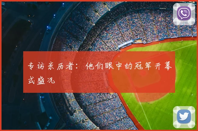 专访亲历者：他们眼中的冠军开幕式盛况