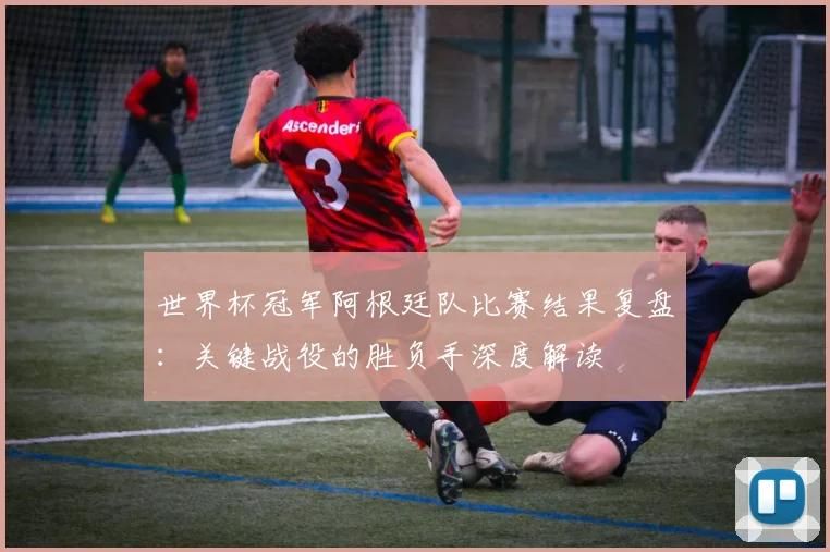 世界杯冠军阿根廷队比赛结果复盘:关键战役的胜负手深度解读