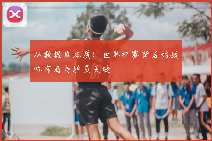 从数据看本质:世界杯赛背后的战略布局与胜负关键
