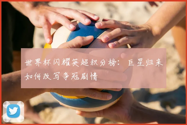 世界杯闪耀英超积分榜:巨星归来如何改写争冠剧情