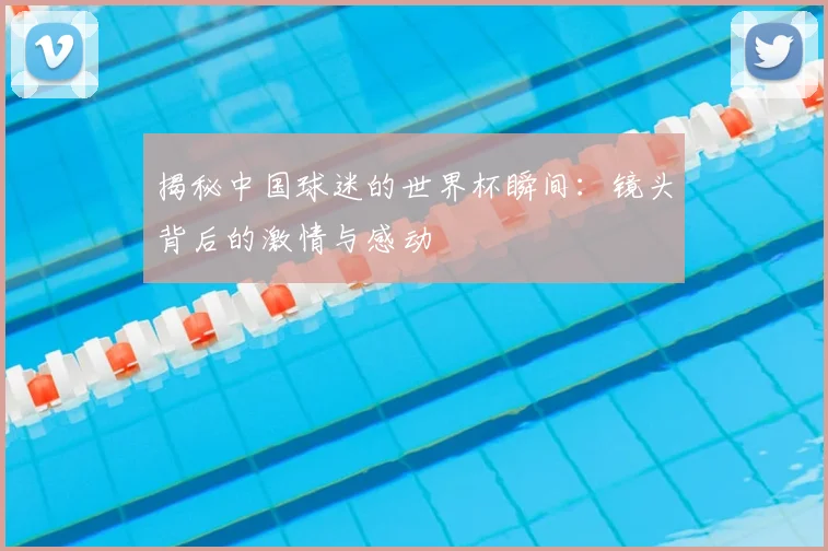 揭秘中国球迷的世界杯瞬间：镜头背后的激情与感动