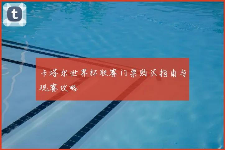 卡塔尔世界杯联赛门票购买指南与观赛攻略