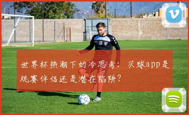 世界杯热潮下的冷思考:买球app是观赛伴侣还是潜在陷阱?