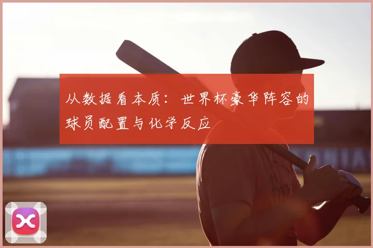 从数据看本质:世界杯豪华阵容的球员配置与化学反应