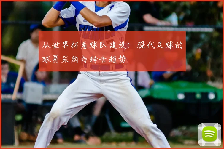 从世界杯看球队建设:现代足球的球员采购与转会趋势