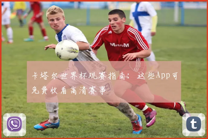 卡塔尔世界杯观赛指南:这些App可免费收看高清赛事