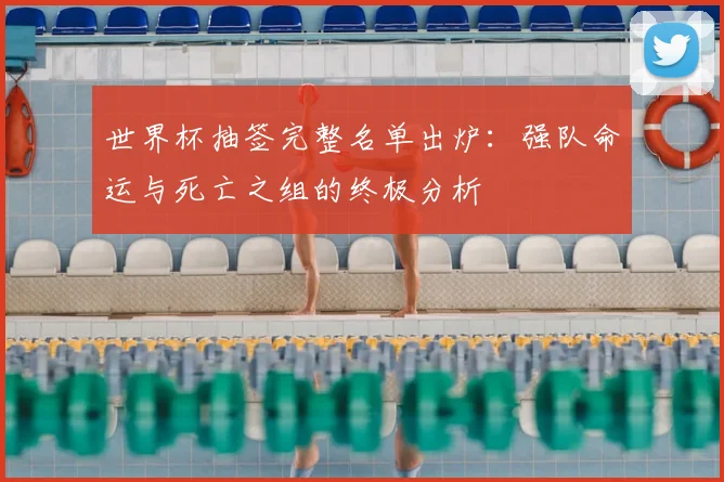 世界杯抽签完整名单出炉:强队命运与死亡之组的终极分析