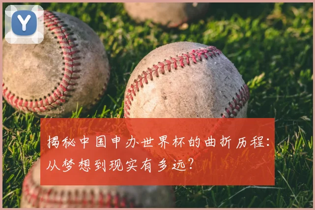 揭秘中国申办世界杯的曲折历程：从梦想到现实有多远？