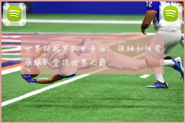 世界杯冠军队长专访:领袖如何带领球队登顶世界之巅