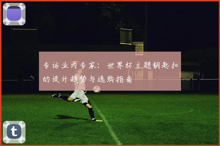 专访业内专家:世界杯主题钥匙扣的设计趋势与选购指南