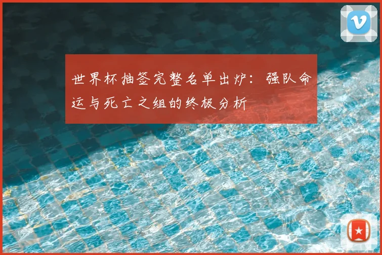 世界杯抽签完整名单出炉:强队命运与死亡之组的终极分析