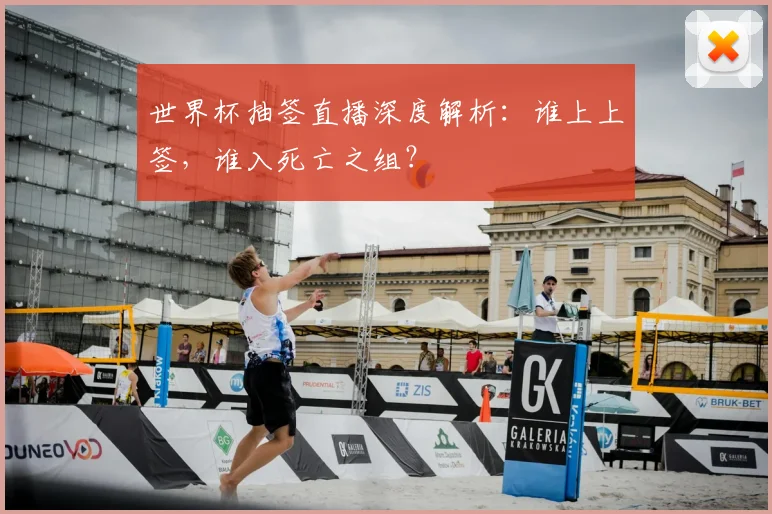 世界杯抽签直播深度解析:谁上上签,谁入死亡之组?