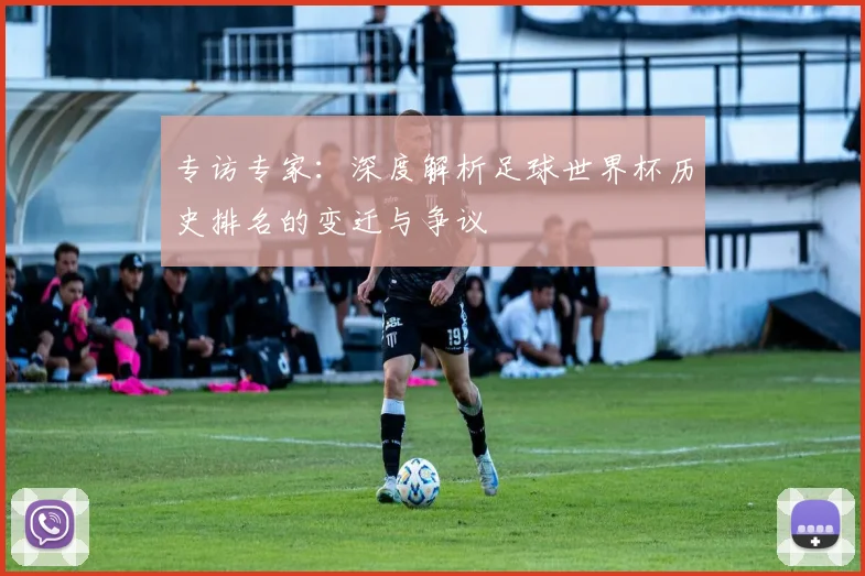专访专家:深度解析足球世界杯历史排名的变迁与争议