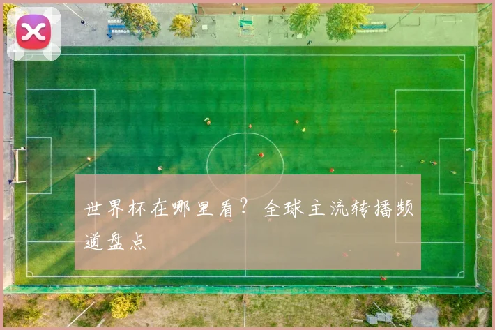 世界杯在哪里看?全球主流转播频道盘点