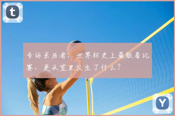 专访亲历者:世界杯史上最胶着比赛,更衣室里发生了什么?