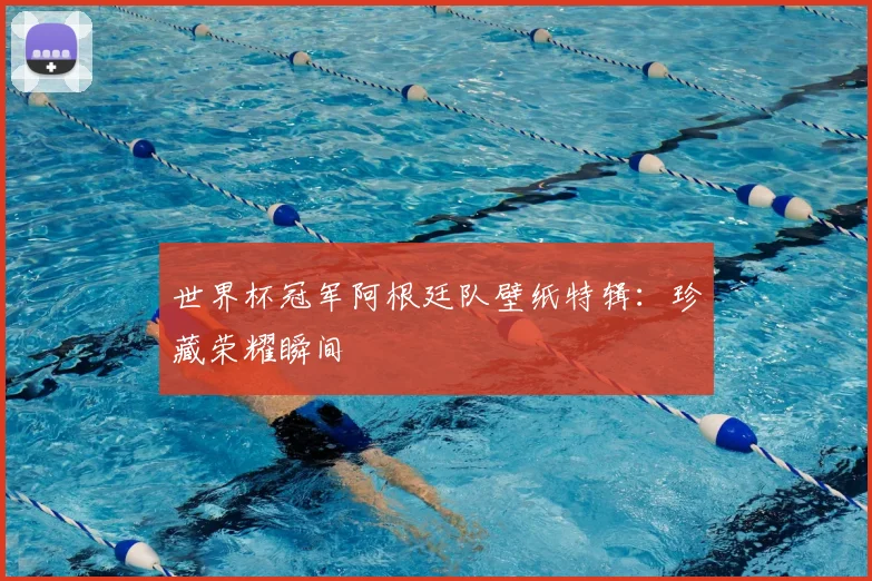 世界杯冠军阿根廷队壁纸特辑:珍藏荣耀瞬间