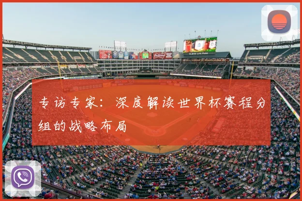 专访专家:深度解读世界杯赛程分组的战略布局