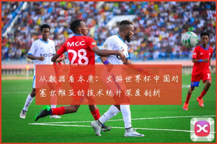 从数据看本质：女排世界杯中国对塞尔维亚的技术统计深度剖析